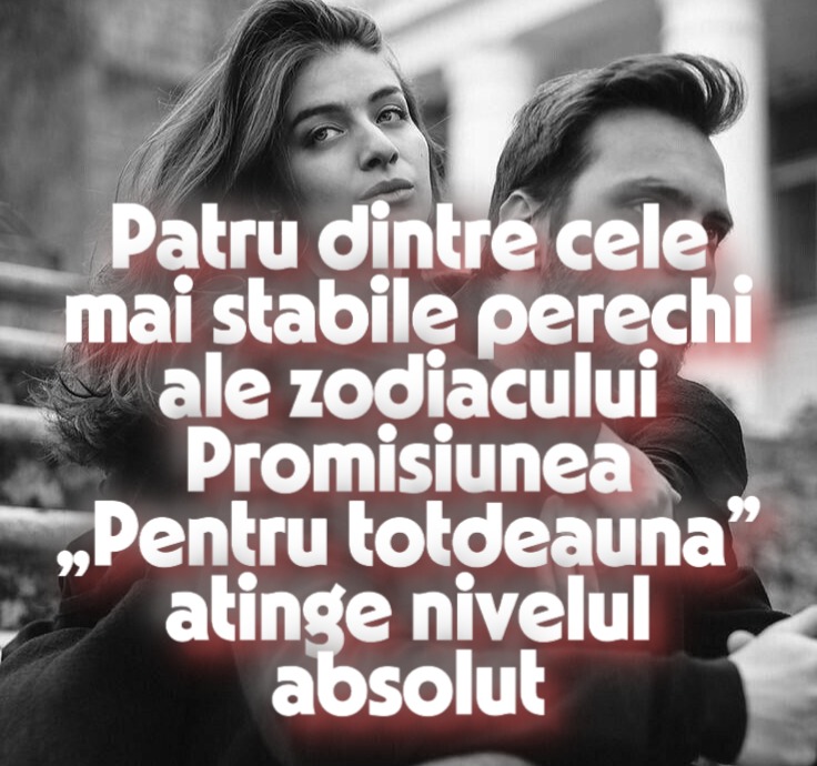 Patru dintre cele mai stabile perechi ale zodiacului: Promisiunea „Pentru totdeauna” atinge nivelul absolut